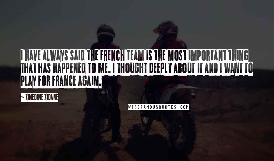 Zinedine Zidane Quotes: I have always said the French team is the most important thing that has happened to me. I thought deeply about it and I want to play for France again.