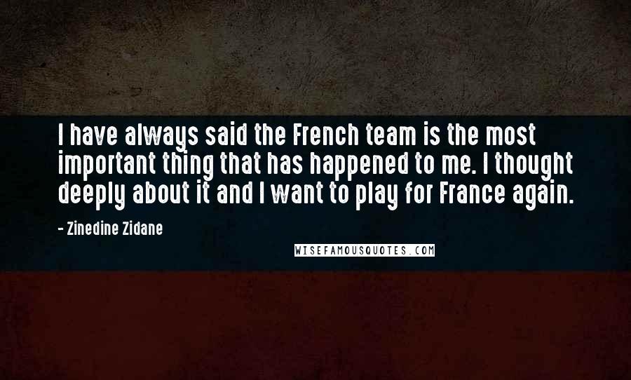 Zinedine Zidane Quotes: I have always said the French team is the most important thing that has happened to me. I thought deeply about it and I want to play for France again.