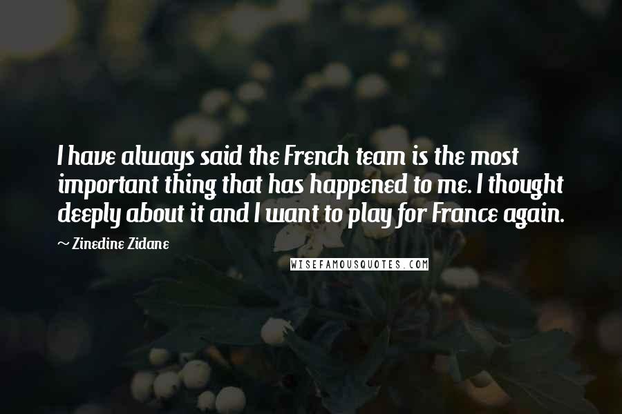 Zinedine Zidane Quotes: I have always said the French team is the most important thing that has happened to me. I thought deeply about it and I want to play for France again.