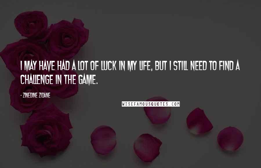 Zinedine Zidane Quotes: I may have had a lot of luck in my life, but I still need to find a challenge in the game.