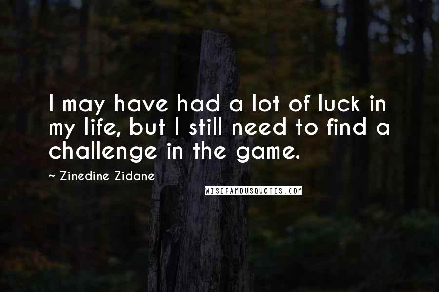Zinedine Zidane Quotes: I may have had a lot of luck in my life, but I still need to find a challenge in the game.