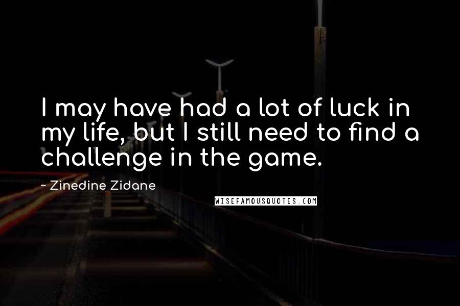 Zinedine Zidane Quotes: I may have had a lot of luck in my life, but I still need to find a challenge in the game.