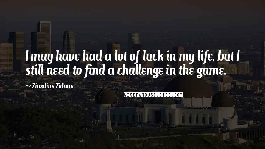 Zinedine Zidane Quotes: I may have had a lot of luck in my life, but I still need to find a challenge in the game.
