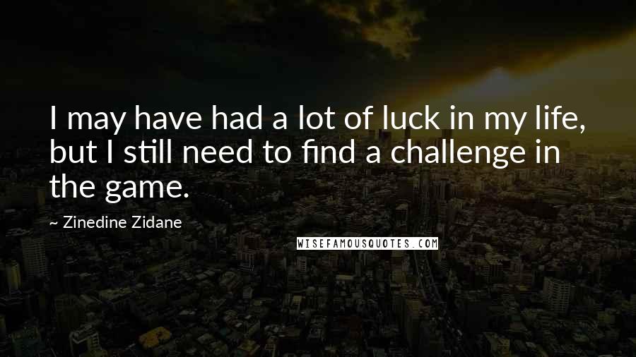 Zinedine Zidane Quotes: I may have had a lot of luck in my life, but I still need to find a challenge in the game.