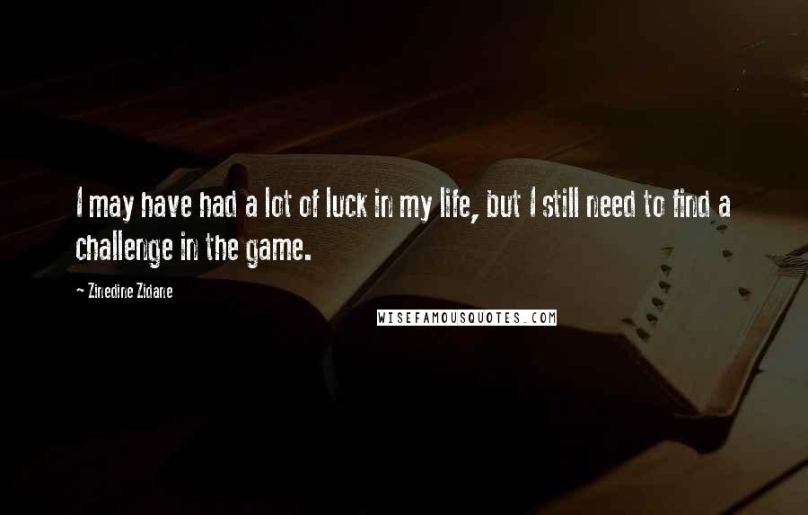 Zinedine Zidane Quotes: I may have had a lot of luck in my life, but I still need to find a challenge in the game.