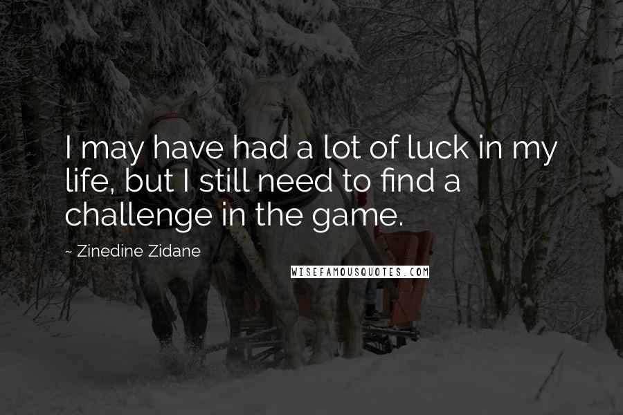 Zinedine Zidane Quotes: I may have had a lot of luck in my life, but I still need to find a challenge in the game.