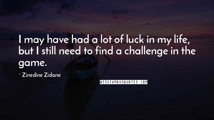 Zinedine Zidane Quotes: I may have had a lot of luck in my life, but I still need to find a challenge in the game.