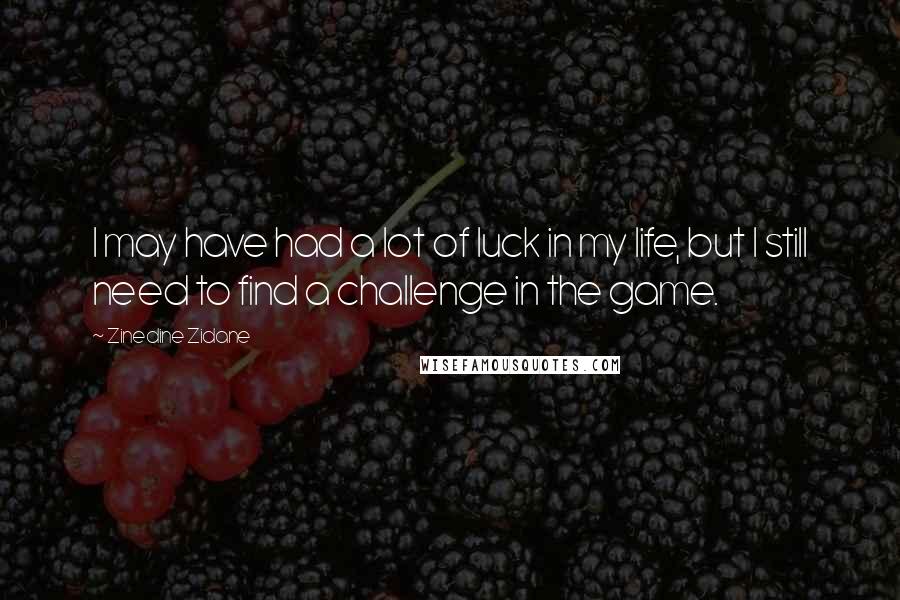 Zinedine Zidane Quotes: I may have had a lot of luck in my life, but I still need to find a challenge in the game.