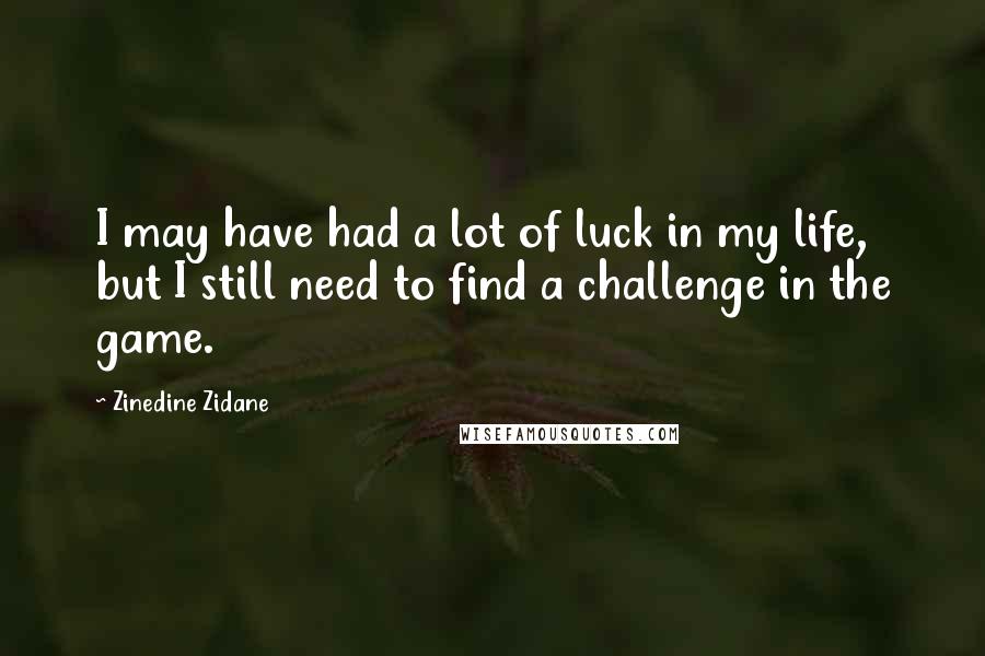 Zinedine Zidane Quotes: I may have had a lot of luck in my life, but I still need to find a challenge in the game.
