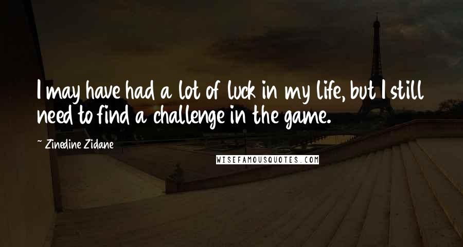 Zinedine Zidane Quotes: I may have had a lot of luck in my life, but I still need to find a challenge in the game.