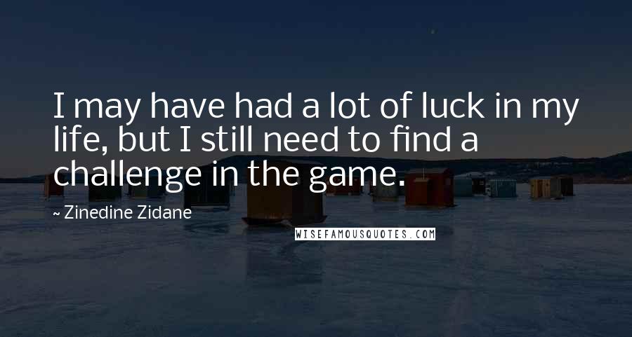 Zinedine Zidane Quotes: I may have had a lot of luck in my life, but I still need to find a challenge in the game.