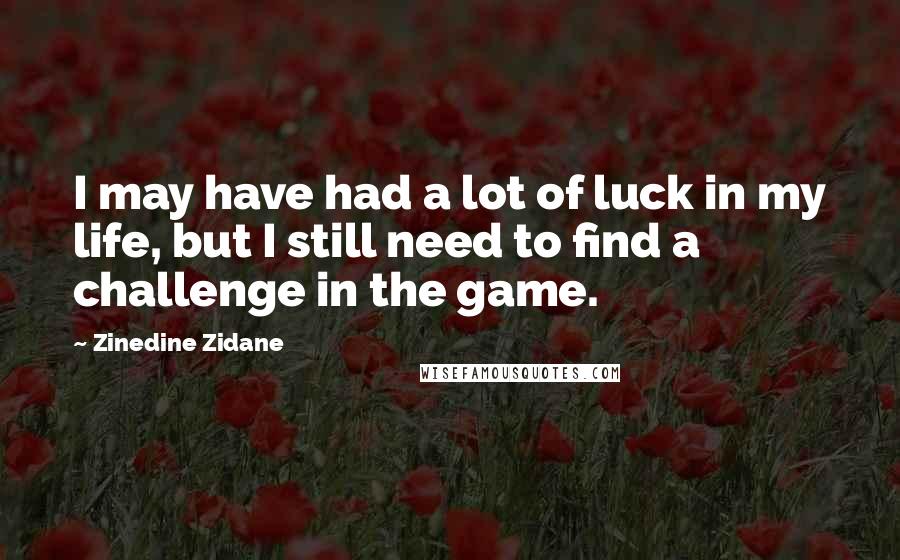 Zinedine Zidane Quotes: I may have had a lot of luck in my life, but I still need to find a challenge in the game.