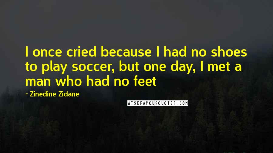Zinedine Zidane Quotes: I once cried because I had no shoes to play soccer, but one day, I met a man who had no feet