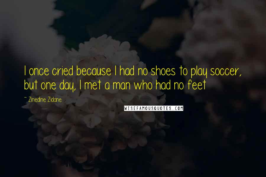 Zinedine Zidane Quotes: I once cried because I had no shoes to play soccer, but one day, I met a man who had no feet