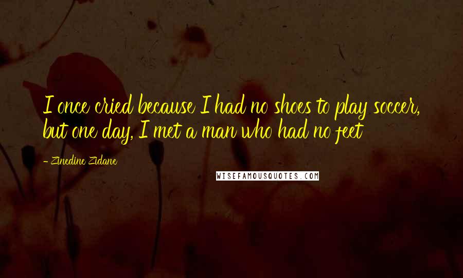 Zinedine Zidane Quotes: I once cried because I had no shoes to play soccer, but one day, I met a man who had no feet