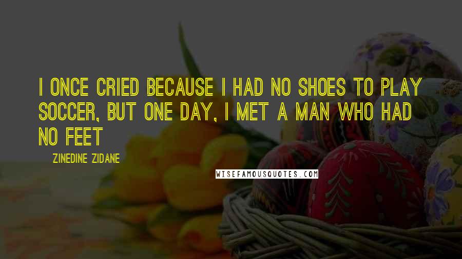 Zinedine Zidane Quotes: I once cried because I had no shoes to play soccer, but one day, I met a man who had no feet