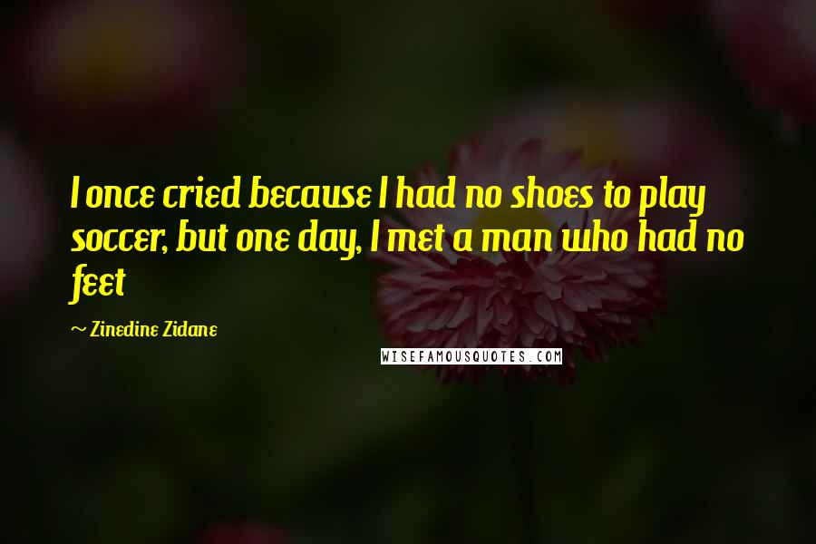 Zinedine Zidane Quotes: I once cried because I had no shoes to play soccer, but one day, I met a man who had no feet