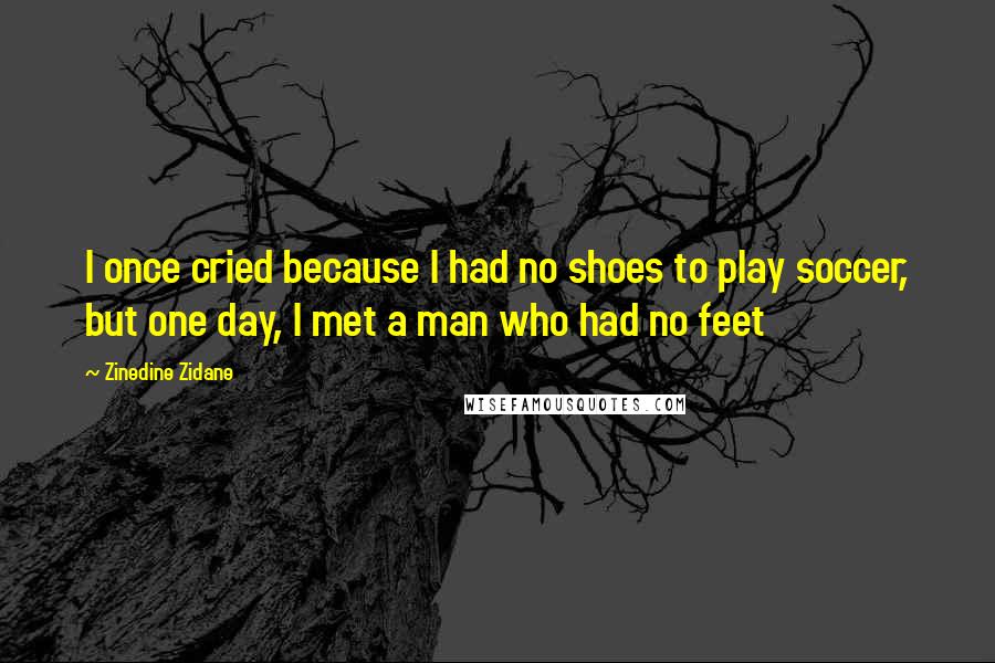 Zinedine Zidane Quotes: I once cried because I had no shoes to play soccer, but one day, I met a man who had no feet