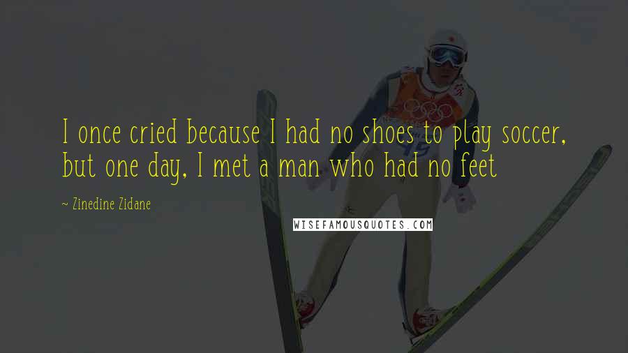 Zinedine Zidane Quotes: I once cried because I had no shoes to play soccer, but one day, I met a man who had no feet