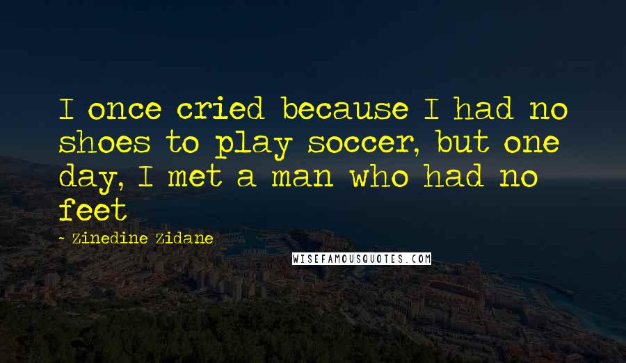 Zinedine Zidane Quotes: I once cried because I had no shoes to play soccer, but one day, I met a man who had no feet