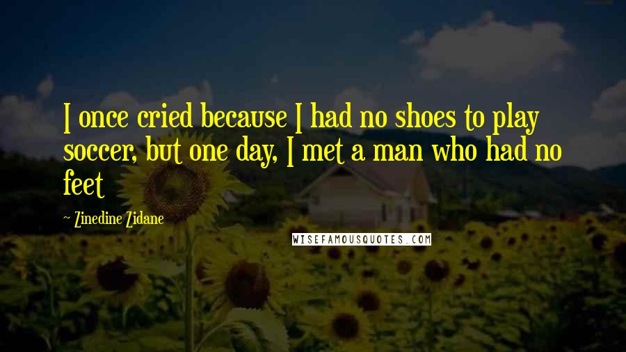 Zinedine Zidane Quotes: I once cried because I had no shoes to play soccer, but one day, I met a man who had no feet