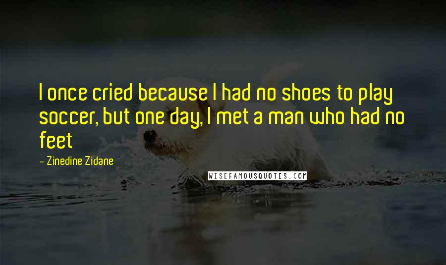 Zinedine Zidane Quotes: I once cried because I had no shoes to play soccer, but one day, I met a man who had no feet