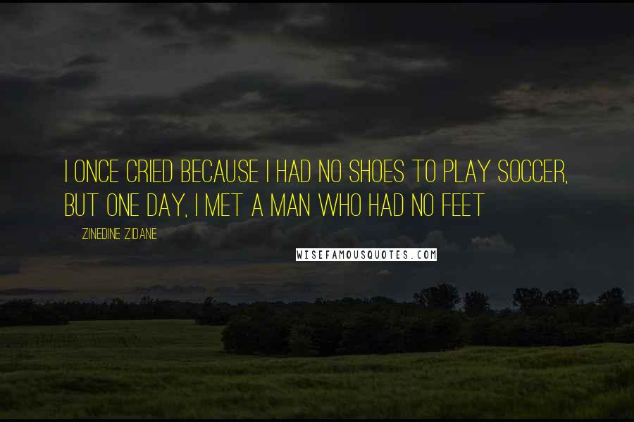 Zinedine Zidane Quotes: I once cried because I had no shoes to play soccer, but one day, I met a man who had no feet