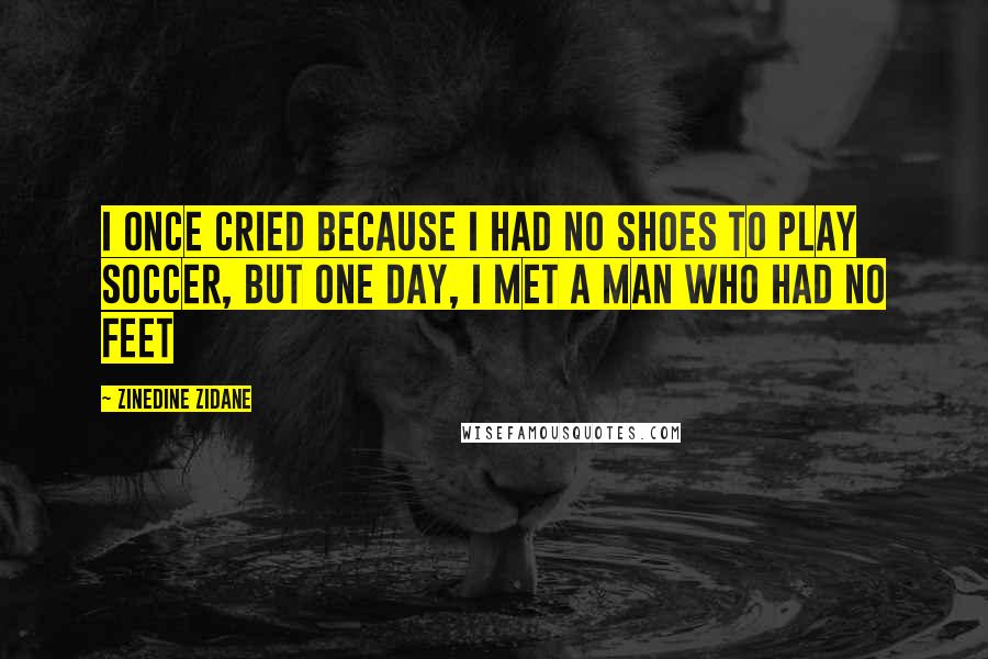 Zinedine Zidane Quotes: I once cried because I had no shoes to play soccer, but one day, I met a man who had no feet