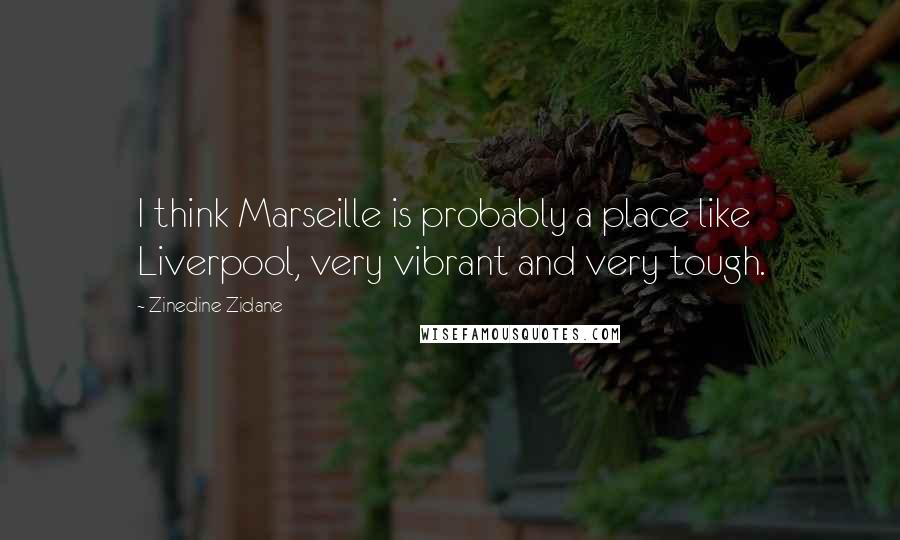 Zinedine Zidane Quotes: I think Marseille is probably a place like Liverpool, very vibrant and very tough.