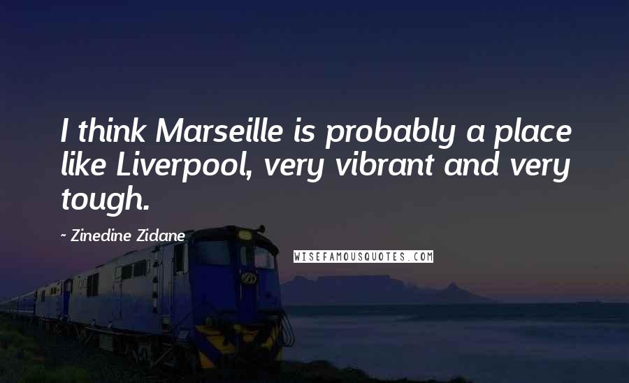 Zinedine Zidane Quotes: I think Marseille is probably a place like Liverpool, very vibrant and very tough.