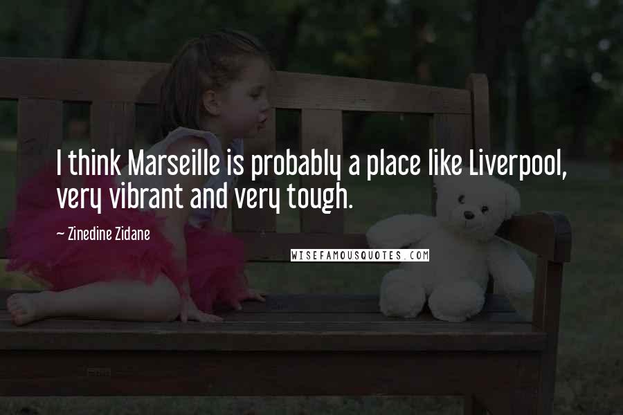 Zinedine Zidane Quotes: I think Marseille is probably a place like Liverpool, very vibrant and very tough.