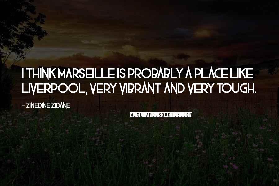 Zinedine Zidane Quotes: I think Marseille is probably a place like Liverpool, very vibrant and very tough.