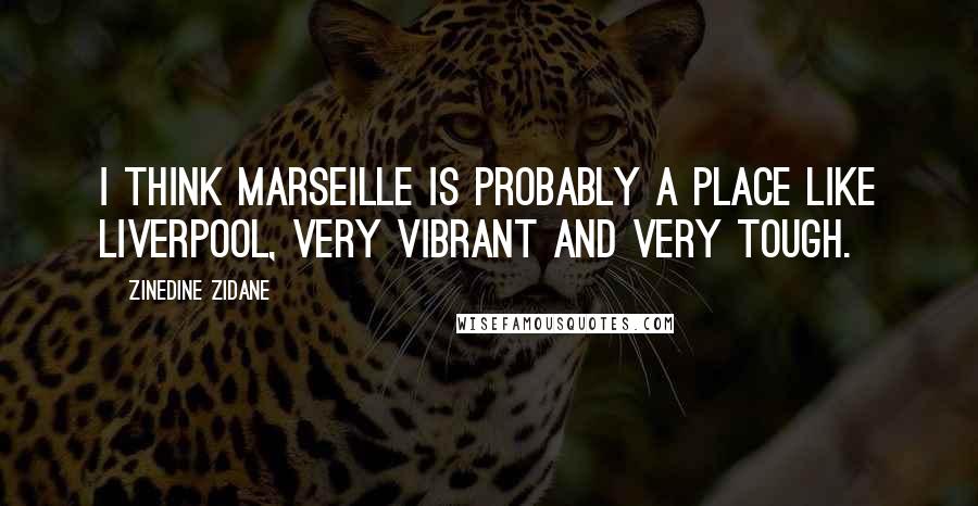 Zinedine Zidane Quotes: I think Marseille is probably a place like Liverpool, very vibrant and very tough.