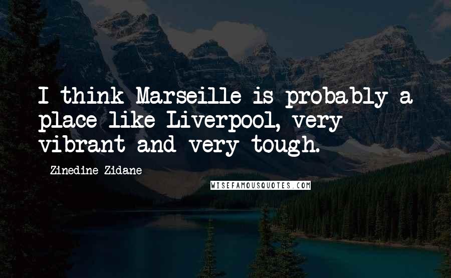 Zinedine Zidane Quotes: I think Marseille is probably a place like Liverpool, very vibrant and very tough.