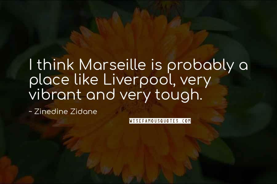 Zinedine Zidane Quotes: I think Marseille is probably a place like Liverpool, very vibrant and very tough.