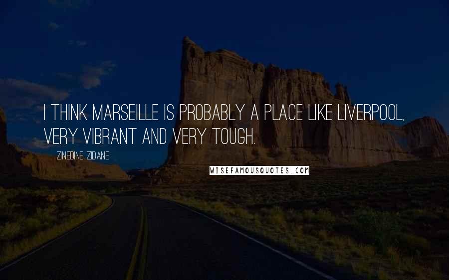 Zinedine Zidane Quotes: I think Marseille is probably a place like Liverpool, very vibrant and very tough.