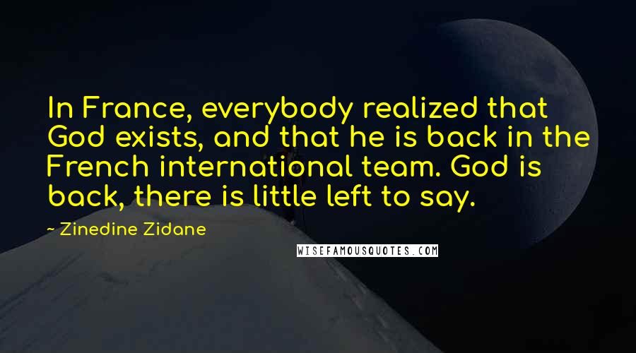 Zinedine Zidane Quotes: In France, everybody realized that God exists, and that he is back in the French international team. God is back, there is little left to say.