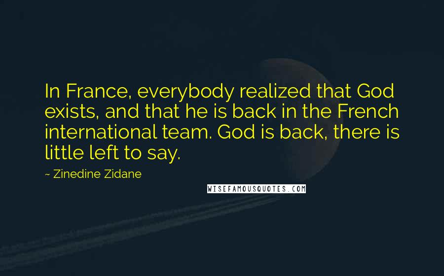 Zinedine Zidane Quotes: In France, everybody realized that God exists, and that he is back in the French international team. God is back, there is little left to say.