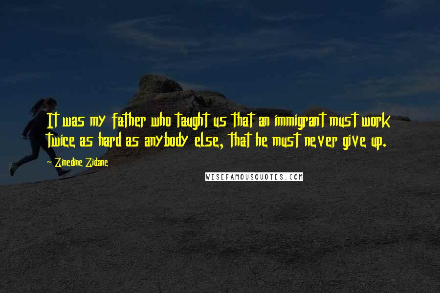 Zinedine Zidane Quotes: It was my father who taught us that an immigrant must work twice as hard as anybody else, that he must never give up.