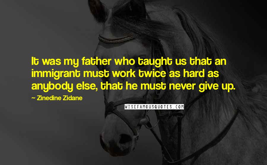 Zinedine Zidane Quotes: It was my father who taught us that an immigrant must work twice as hard as anybody else, that he must never give up.