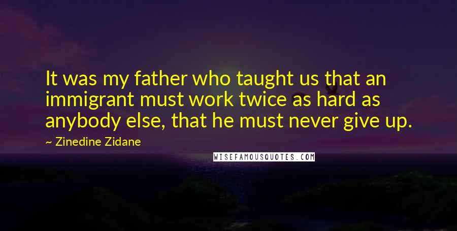 Zinedine Zidane Quotes: It was my father who taught us that an immigrant must work twice as hard as anybody else, that he must never give up.