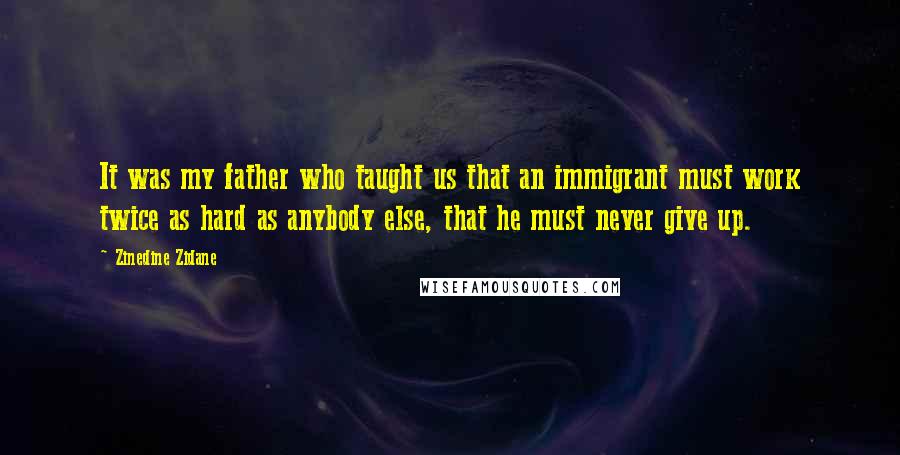Zinedine Zidane Quotes: It was my father who taught us that an immigrant must work twice as hard as anybody else, that he must never give up.