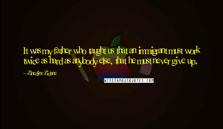 Zinedine Zidane Quotes: It was my father who taught us that an immigrant must work twice as hard as anybody else, that he must never give up.
