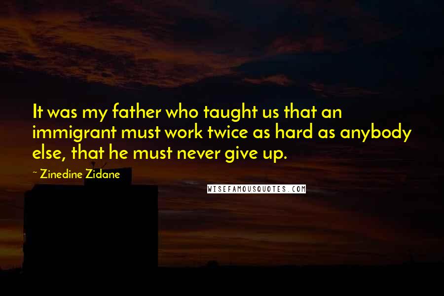 Zinedine Zidane Quotes: It was my father who taught us that an immigrant must work twice as hard as anybody else, that he must never give up.