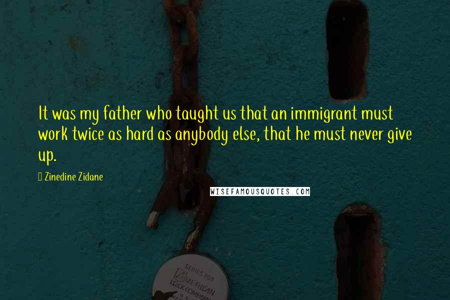 Zinedine Zidane Quotes: It was my father who taught us that an immigrant must work twice as hard as anybody else, that he must never give up.