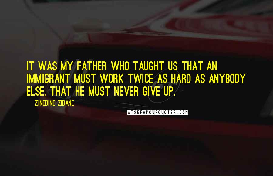 Zinedine Zidane Quotes: It was my father who taught us that an immigrant must work twice as hard as anybody else, that he must never give up.