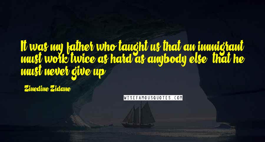 Zinedine Zidane Quotes: It was my father who taught us that an immigrant must work twice as hard as anybody else, that he must never give up.