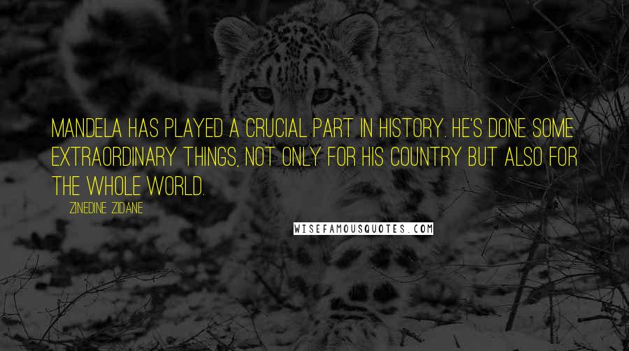 Zinedine Zidane Quotes: Mandela has played a crucial part in history. He's done some extraordinary things, not only for his country but also for the whole world.