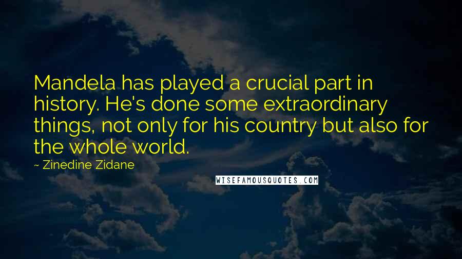 Zinedine Zidane Quotes: Mandela has played a crucial part in history. He's done some extraordinary things, not only for his country but also for the whole world.