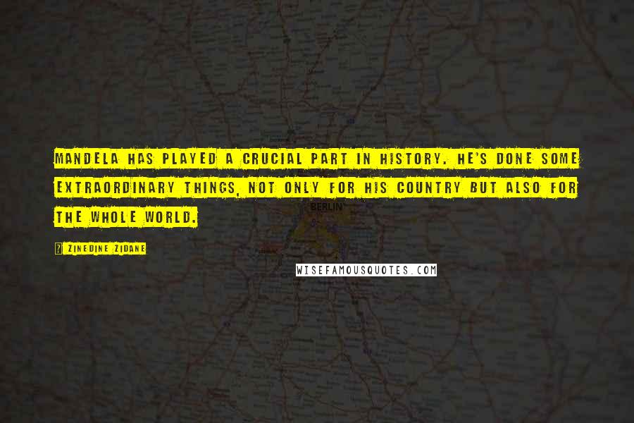 Zinedine Zidane Quotes: Mandela has played a crucial part in history. He's done some extraordinary things, not only for his country but also for the whole world.